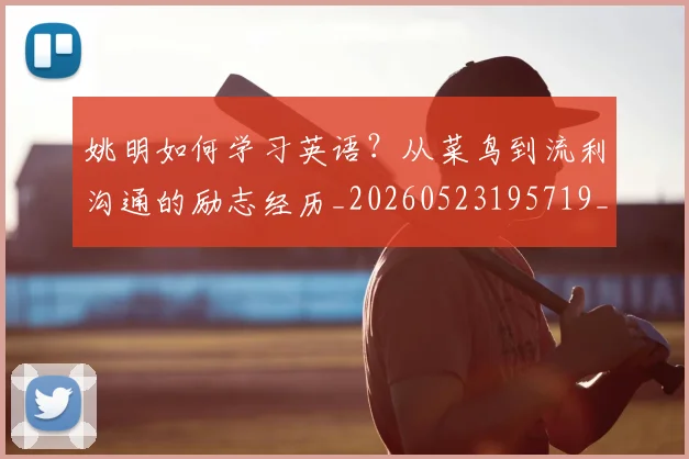 姚明如何学习英语?从菜鸟到流利沟通的励志经历_20260523195719_20260609173727