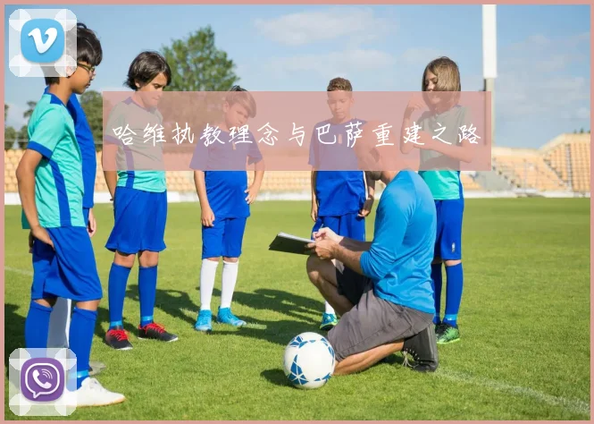 哈维执教理念与巴萨重建之路