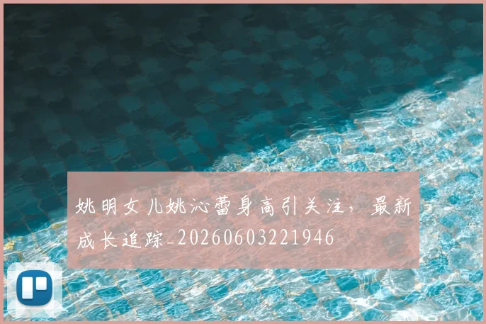 姚明女儿姚沁蕾身高引关注,最新成长追踪_20260603221946