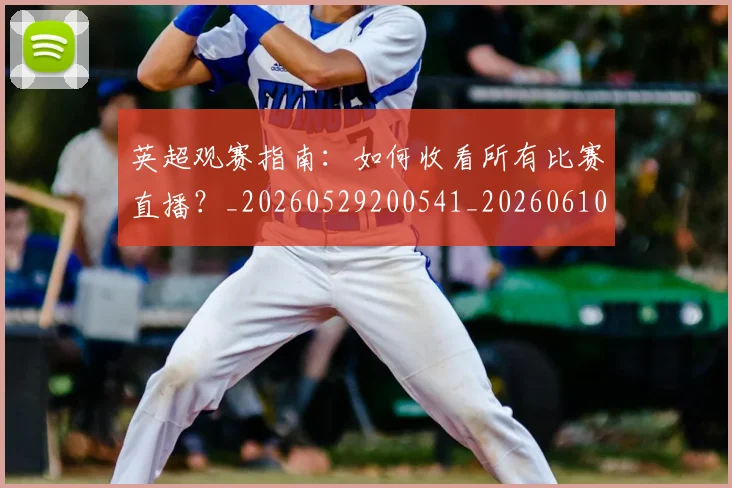 英超观赛指南:如何收看所有比赛直播?_20260529200541_20260610170500