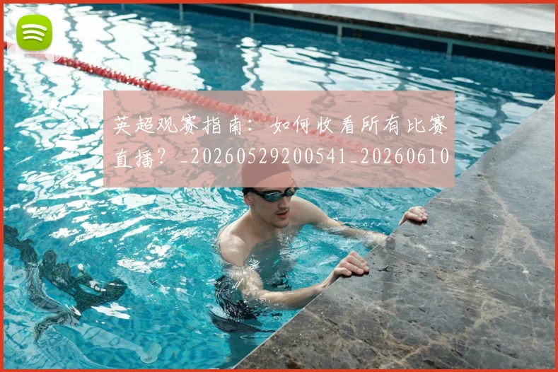 英超观赛指南:如何收看所有比赛直播?_20260529200541_20260610170500