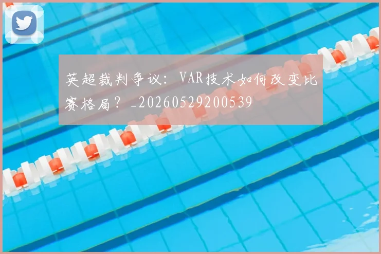 英超裁判争议:VAR技术如何改变比赛格局?_20260529200539