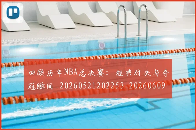 回顾历年NBA总决赛:经典对决与夺冠瞬间_20260521202253_20260609132536