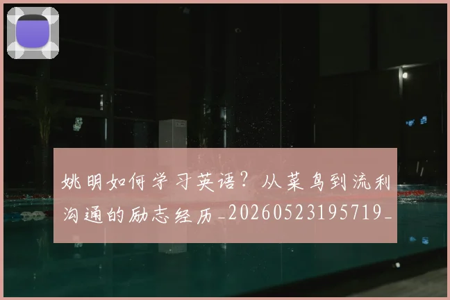 姚明如何学习英语?从菜鸟到流利沟通的励志经历_20260523195719_20260609173727