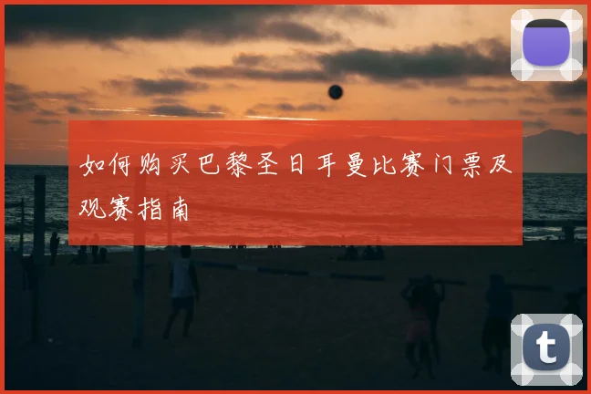 如何购买巴黎圣日耳曼比赛门票及观赛指南