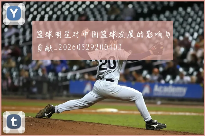 篮球明星对中国篮球发展的影响与贡献_20260529200403