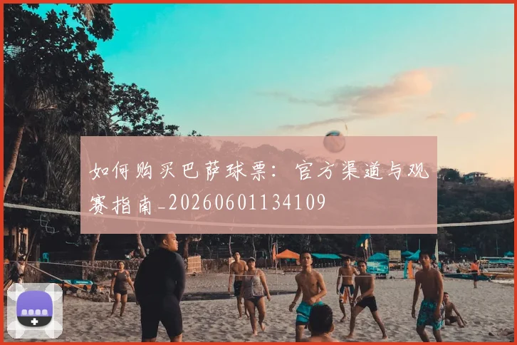 如何购买巴萨球票:官方渠道与观赛指南_20260601134109