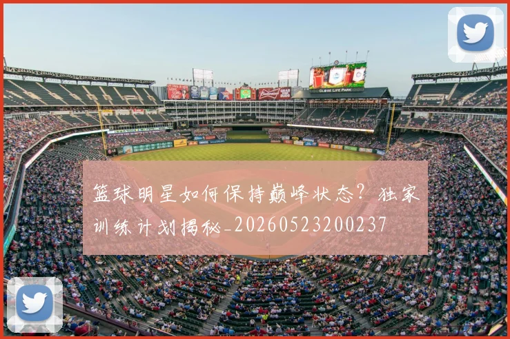 篮球明星如何保持巅峰状态?独家训练计划揭秘_20260523200237