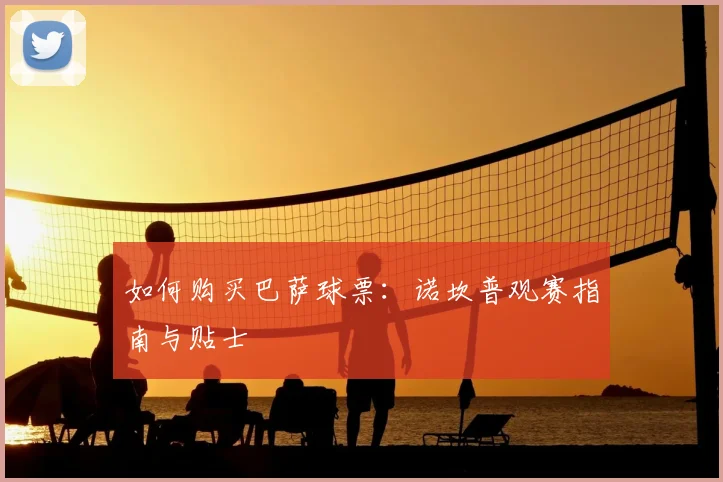 如何购买巴萨球票：诺坎普观赛指南与贴士