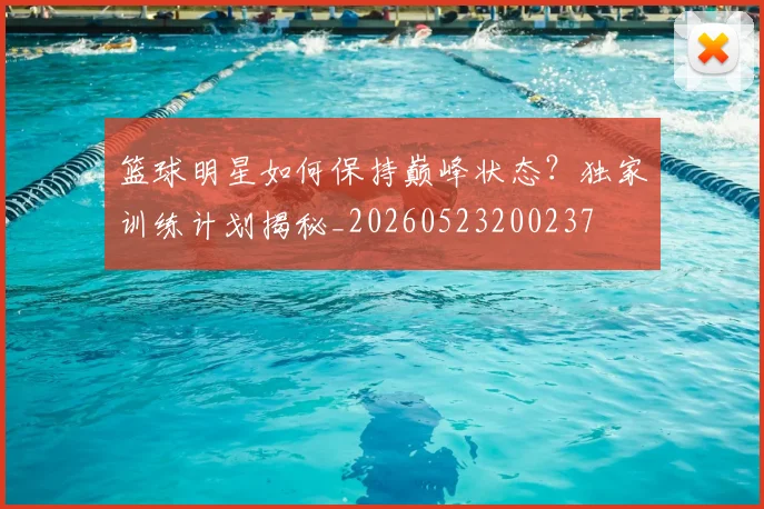 篮球明星如何保持巅峰状态？独家训练计划揭秘_20260523200237